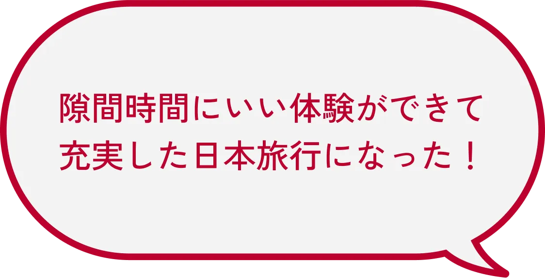 隙間時間にいい体験ができて充実した日本旅行になった！