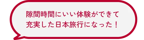 隙間時間にいい体験ができて充実した日本旅行になった！